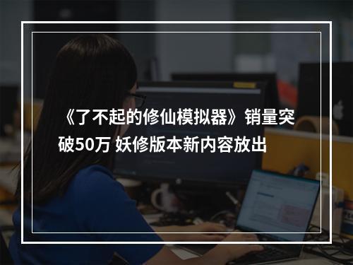 《了不起的修仙模拟器》销量突破50万 妖修版本新内容放出