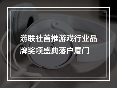 游联社首推游戏行业品牌奖项盛典落户厦门