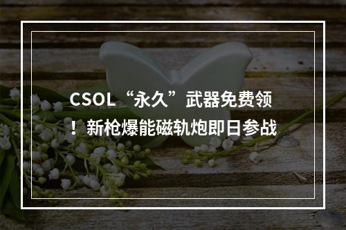 CSOL“永久”武器免费领！新枪爆能磁轨炮即日参战