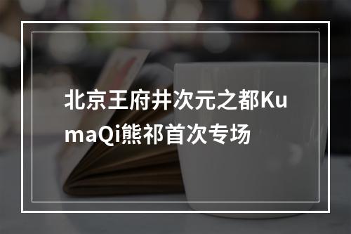 北京王府井次元之都KumaQi熊祁首次专场