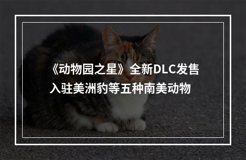 《动物园之星》全新DLC发售 入驻美洲豹等五种南美动物