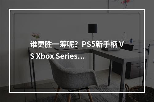 谁更胜一筹呢？PS5新手柄 VS Xbox Series X手柄