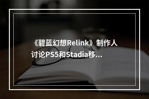 《碧蓝幻想Relink》制作人讨论PS5和Stadia移植可能