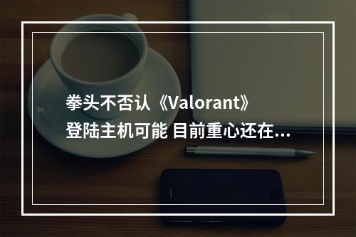 拳头不否认《Valorant》登陆主机可能 目前重心还在PC