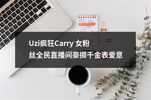 Uzi疯狂Carry 女粉丝全民直播间豪掷千金表爱意