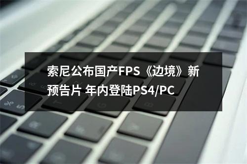 索尼公布国产FPS《边境》新预告片 年内登陆PS4/PC