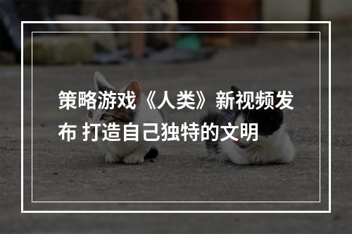 策略游戏《人类》新视频发布 打造自己独特的文明