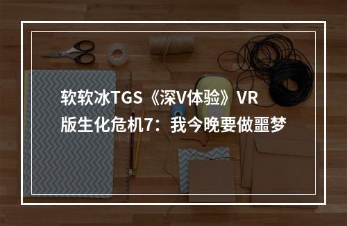 软软冰TGS《深V体验》VR版生化危机7：我今晚要做噩梦