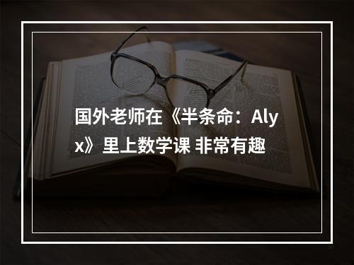 国外老师在《半条命：Alyx》里上数学课 非常有趣