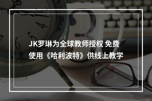 JK罗琳为全球教师授权 免费使用《哈利波特》供线上教学