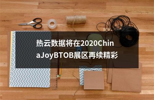 热云数据将在2020ChinaJoyBTOB展区再续精彩