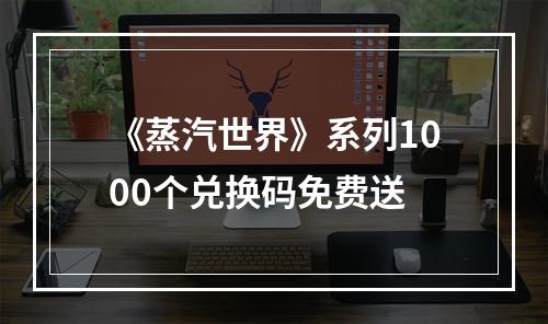 《蒸汽世界》系列1000个兑换码免费送