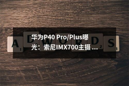 华为P40 Pro/Plus曝光：索尼IMX700主摄 10倍光变