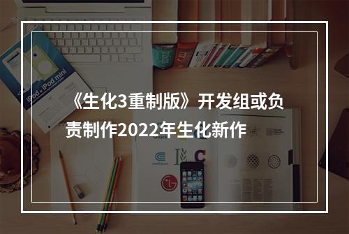 《生化3重制版》开发组或负责制作2022年生化新作