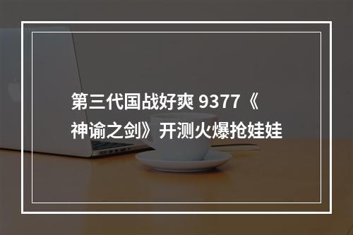 第三代国战好爽 9377《神谕之剑》开测火爆抢娃娃