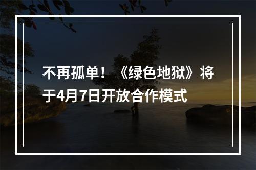 不再孤单！《绿色地狱》将于4月7日开放合作模式