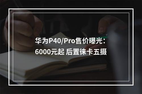 华为P40/Pro售价曝光：6000元起 后置徕卡五摄