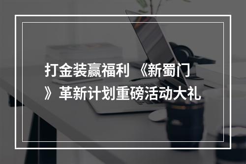 打金装赢福利 《新蜀门》革新计划重磅活动大礼