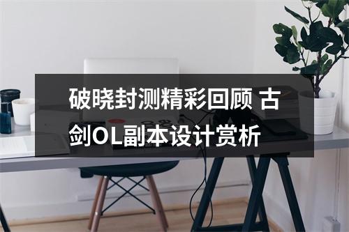 破晓封测精彩回顾 古剑OL副本设计赏析