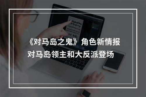 《对马岛之鬼》角色新情报 对马岛领主和大反派登场