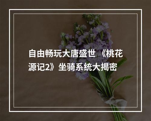 自由畅玩大唐盛世 《桃花源记2》坐骑系统大揭密