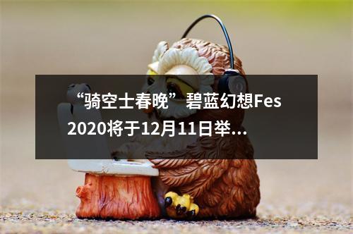 “骑空士春晚”碧蓝幻想Fes 2020将于12月11日举行