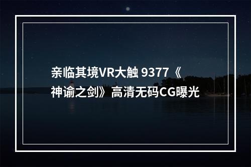 亲临其境VR大触 9377《神谕之剑》高清无码CG曝光