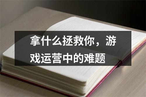 拿什么拯救你，游戏运营中的难题