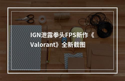 IGN泄露拳头FPS新作《Valorant》全新截图