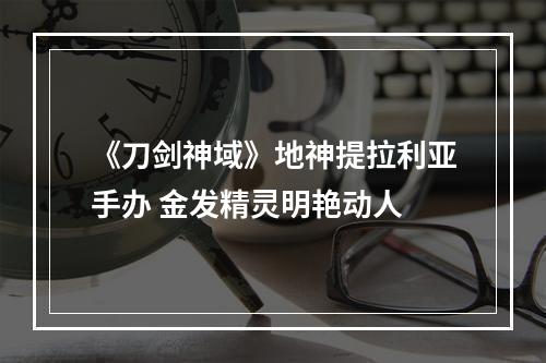 《刀剑神域》地神提拉利亚手办 金发精灵明艳动人