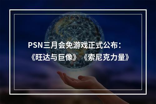 PSN三月会免游戏正式公布：《旺达与巨像》《索尼克力量》