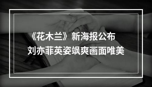 《花木兰》新海报公布 刘亦菲英姿飒爽画面唯美