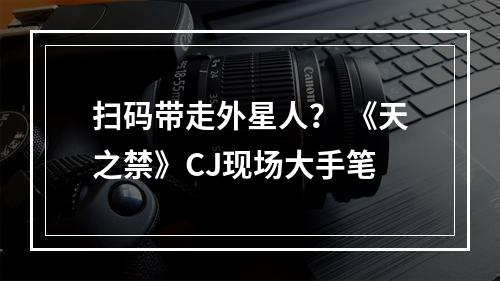 扫码带走外星人？ 《天之禁》CJ现场大手笔