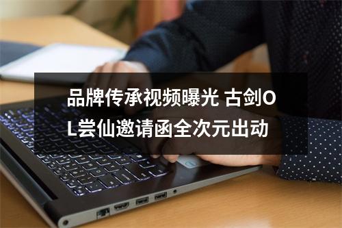 品牌传承视频曝光 古剑OL尝仙邀请函全次元出动