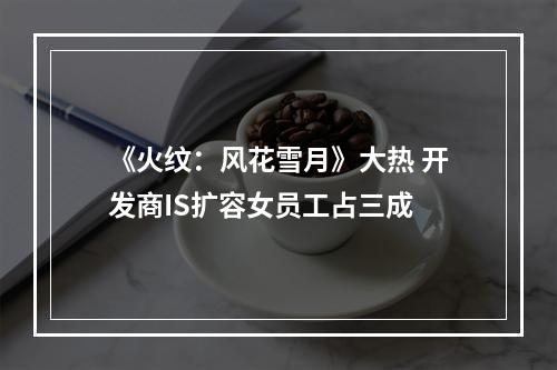 《火纹：风花雪月》大热 开发商IS扩容女员工占三成