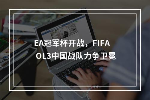 EA冠军杯开战，FIFA OL3中国战队力争卫冕