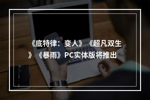 《底特律：变人》《超凡双生》《暴雨》PC实体版将推出