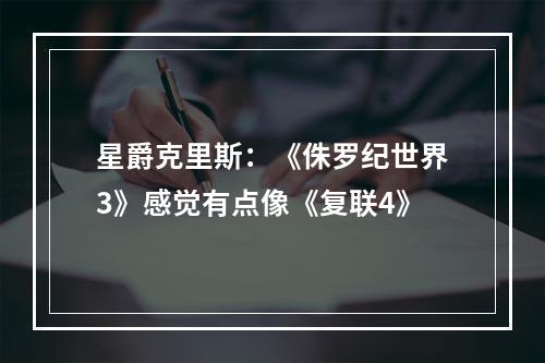 星爵克里斯：《侏罗纪世界3》感觉有点像《复联4》