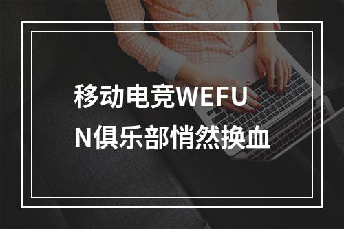 移动电竞WEFUN俱乐部悄然换血