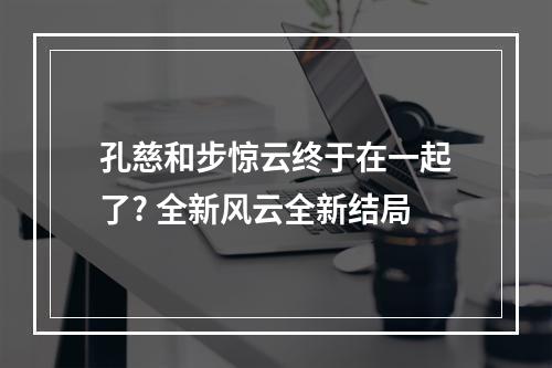 孔慈和步惊云终于在一起了? 全新风云全新结局