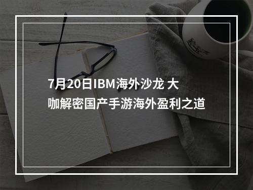 7月20日IBM海外沙龙 大咖解密国产手游海外盈利之道