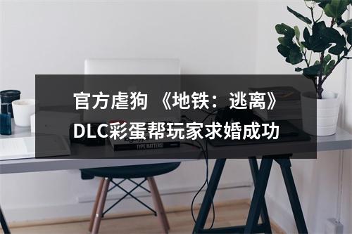 官方虐狗 《地铁：逃离》DLC彩蛋帮玩家求婚成功