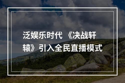 泛娱乐时代 《决战轩辕》引入全民直播模式