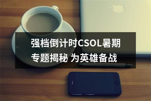 强档倒计时CSOL暑期专题揭秘 为英雄备战