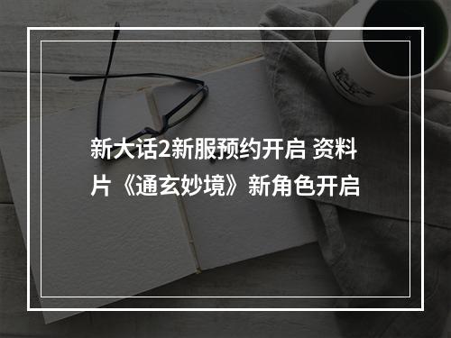 新大话2新服预约开启 资料片《通玄妙境》新角色开启