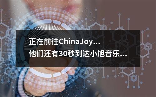 正在前往ChinaJoy...他们还有30秒到达小旭音乐嘉年华