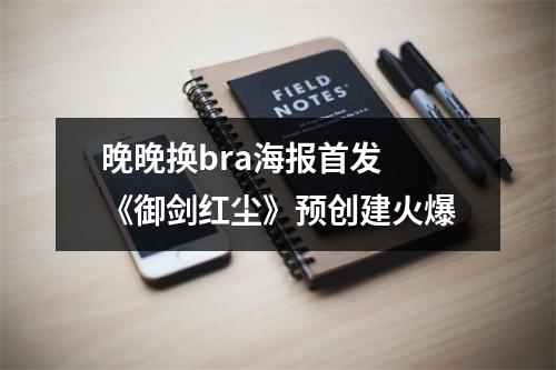 晚晚换bra海报首发 《御剑红尘》预创建火爆