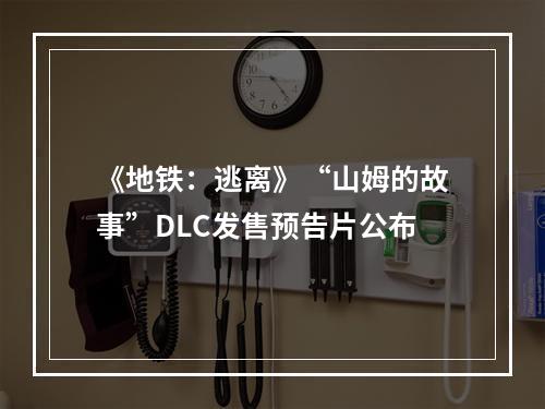 《地铁：逃离》“山姆的故事”DLC发售预告片公布