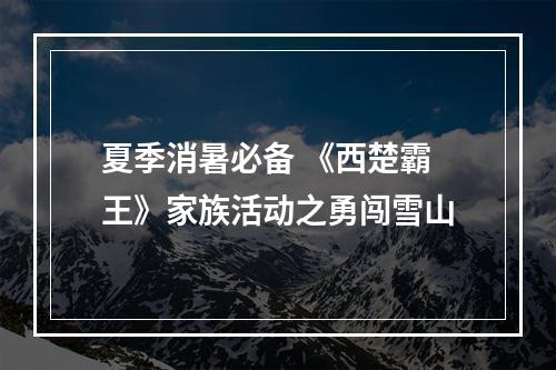 夏季消暑必备 《西楚霸王》家族活动之勇闯雪山