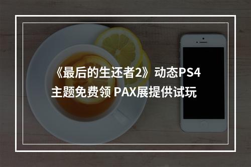 《最后的生还者2》动态PS4主题免费领 PAX展提供试玩